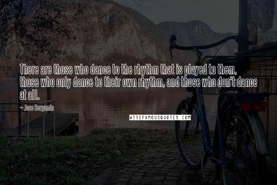 Jose Bergamin Quotes: There are those who dance to the rhythm that is played to them, those who only dance to their own rhythm, and those who don't dance at all.