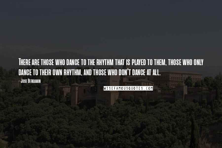 Jose Bergamin Quotes: There are those who dance to the rhythm that is played to them, those who only dance to their own rhythm, and those who don't dance at all.