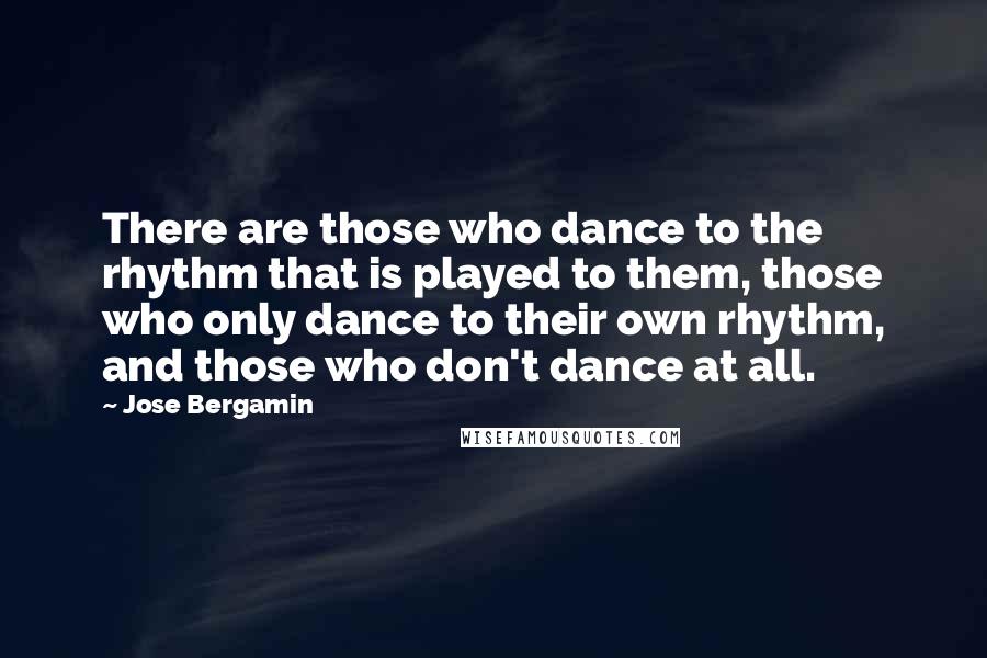 Jose Bergamin Quotes: There are those who dance to the rhythm that is played to them, those who only dance to their own rhythm, and those who don't dance at all.