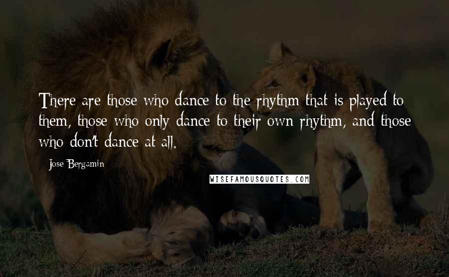 Jose Bergamin Quotes: There are those who dance to the rhythm that is played to them, those who only dance to their own rhythm, and those who don't dance at all.