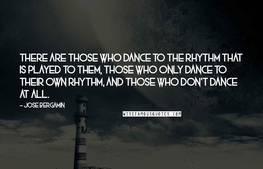 Jose Bergamin Quotes: There are those who dance to the rhythm that is played to them, those who only dance to their own rhythm, and those who don't dance at all.