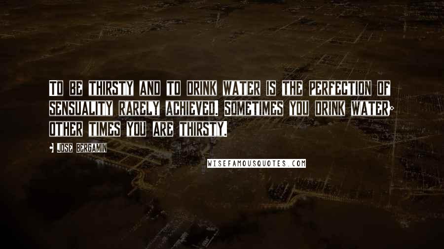 Jose Bergamin Quotes: To be thirsty and to drink water is the perfection of sensuality rarely achieved. Sometimes you drink water; other times you are thirsty.