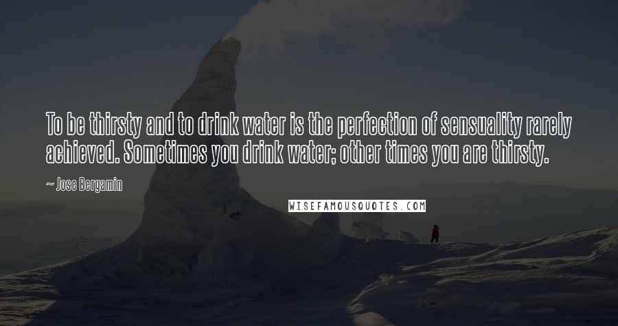 Jose Bergamin Quotes: To be thirsty and to drink water is the perfection of sensuality rarely achieved. Sometimes you drink water; other times you are thirsty.