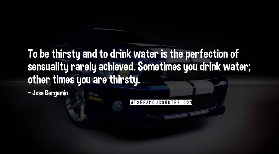 Jose Bergamin Quotes: To be thirsty and to drink water is the perfection of sensuality rarely achieved. Sometimes you drink water; other times you are thirsty.