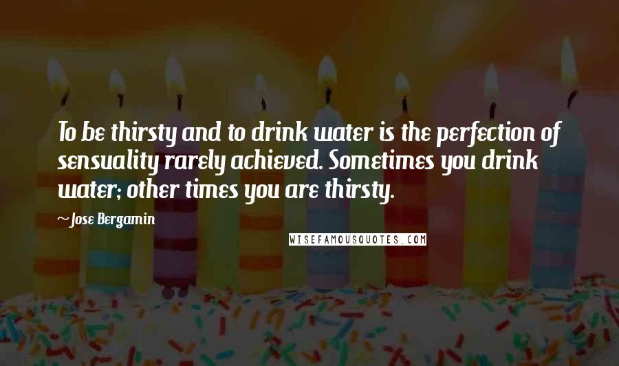 Jose Bergamin Quotes: To be thirsty and to drink water is the perfection of sensuality rarely achieved. Sometimes you drink water; other times you are thirsty.