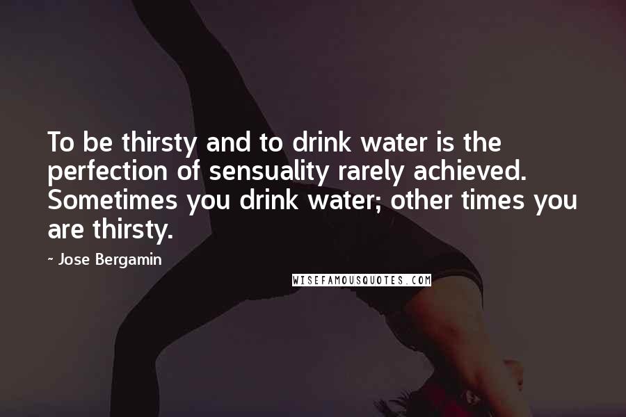 Jose Bergamin Quotes: To be thirsty and to drink water is the perfection of sensuality rarely achieved. Sometimes you drink water; other times you are thirsty.