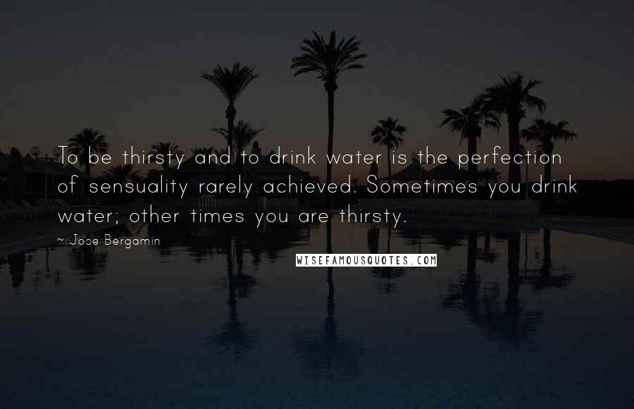 Jose Bergamin Quotes: To be thirsty and to drink water is the perfection of sensuality rarely achieved. Sometimes you drink water; other times you are thirsty.