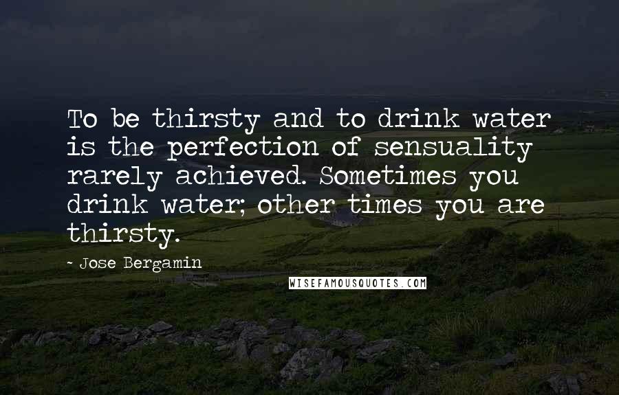 Jose Bergamin Quotes: To be thirsty and to drink water is the perfection of sensuality rarely achieved. Sometimes you drink water; other times you are thirsty.