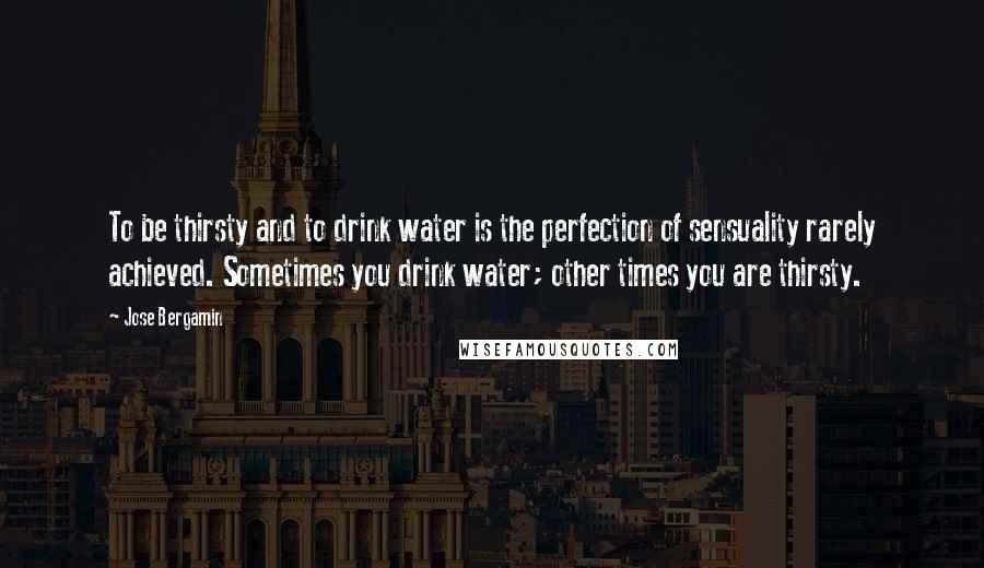 Jose Bergamin Quotes: To be thirsty and to drink water is the perfection of sensuality rarely achieved. Sometimes you drink water; other times you are thirsty.