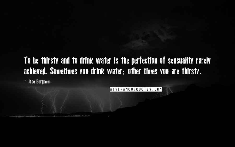 Jose Bergamin Quotes: To be thirsty and to drink water is the perfection of sensuality rarely achieved. Sometimes you drink water; other times you are thirsty.