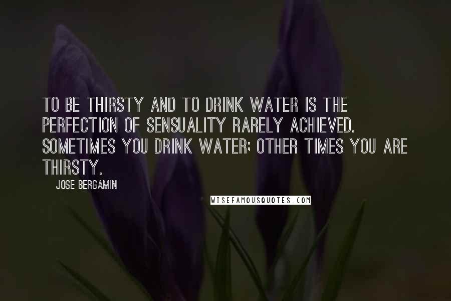 Jose Bergamin Quotes: To be thirsty and to drink water is the perfection of sensuality rarely achieved. Sometimes you drink water; other times you are thirsty.