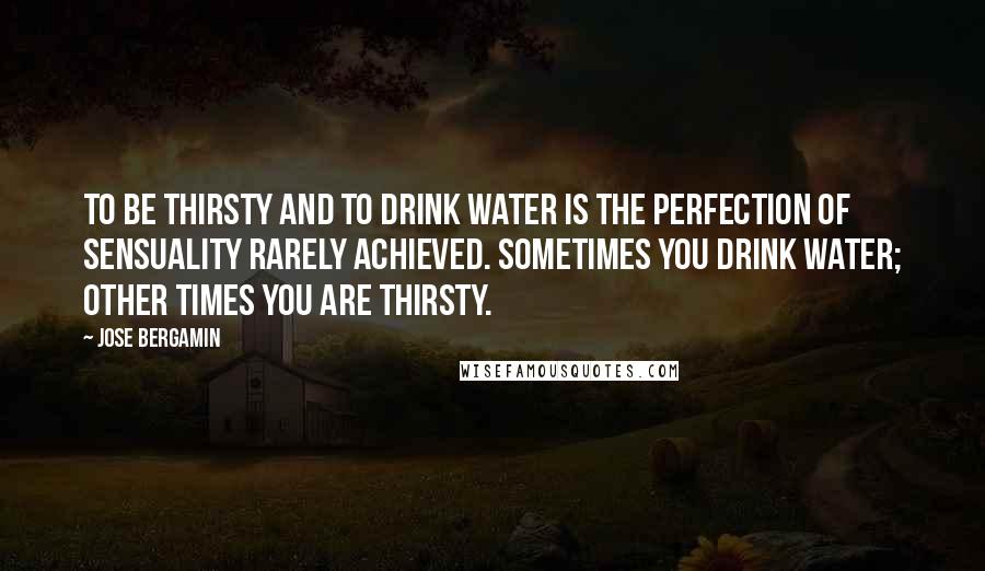 Jose Bergamin Quotes: To be thirsty and to drink water is the perfection of sensuality rarely achieved. Sometimes you drink water; other times you are thirsty.