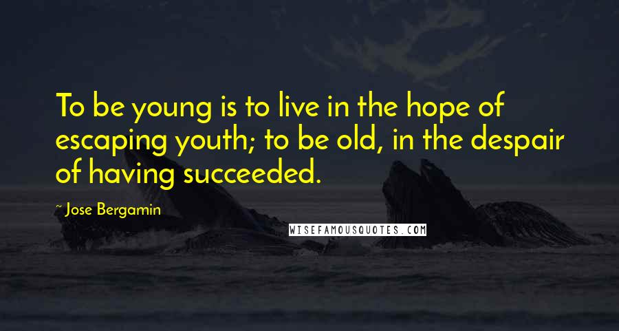 Jose Bergamin Quotes: To be young is to live in the hope of escaping youth; to be old, in the despair of having succeeded.