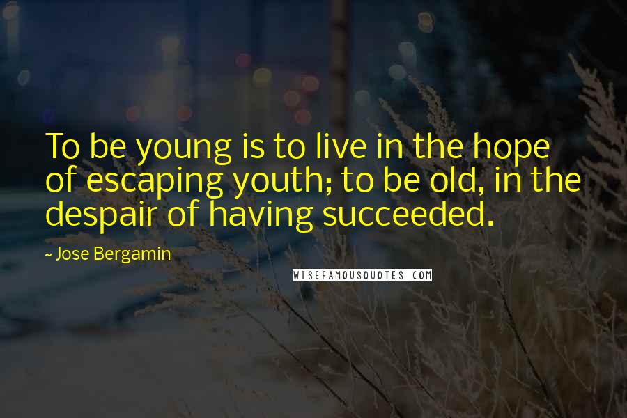 Jose Bergamin Quotes: To be young is to live in the hope of escaping youth; to be old, in the despair of having succeeded.