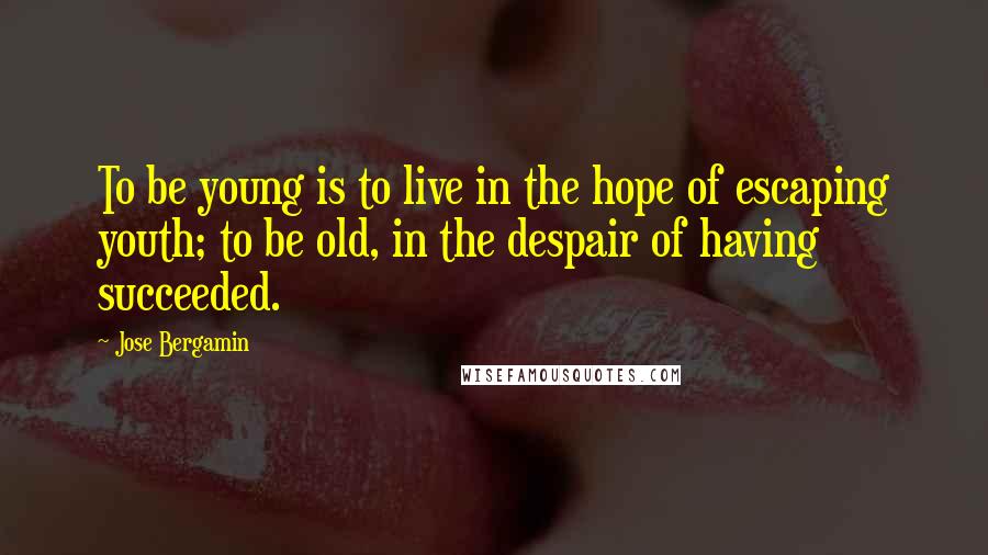 Jose Bergamin Quotes: To be young is to live in the hope of escaping youth; to be old, in the despair of having succeeded.