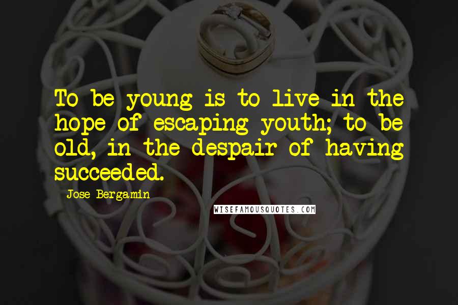 Jose Bergamin Quotes: To be young is to live in the hope of escaping youth; to be old, in the despair of having succeeded.