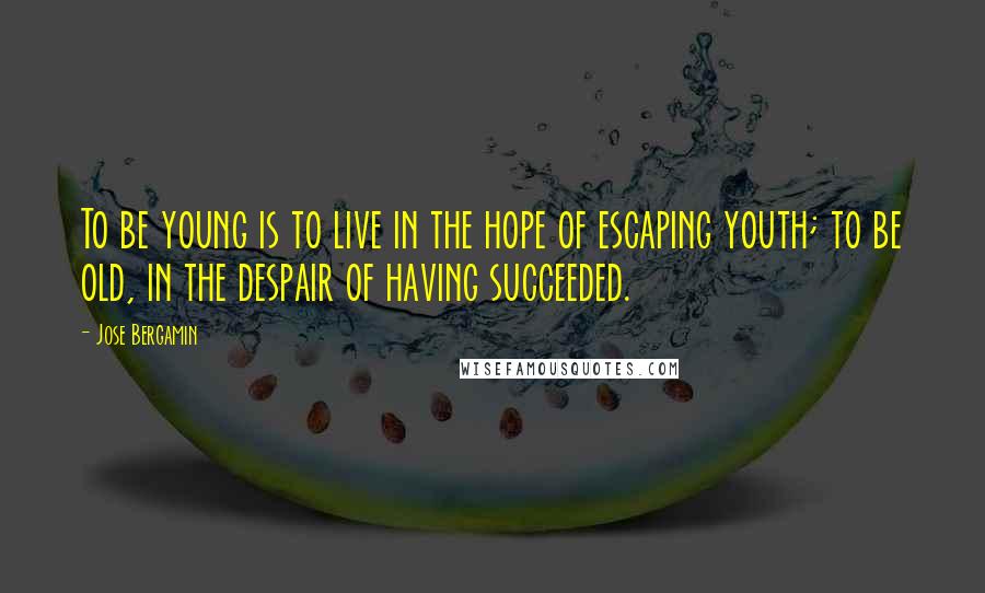 Jose Bergamin Quotes: To be young is to live in the hope of escaping youth; to be old, in the despair of having succeeded.