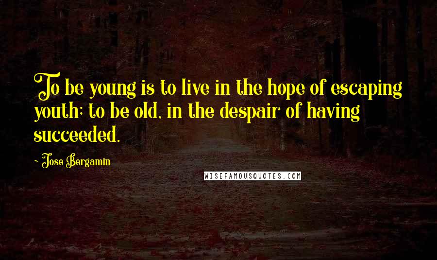 Jose Bergamin Quotes: To be young is to live in the hope of escaping youth; to be old, in the despair of having succeeded.
