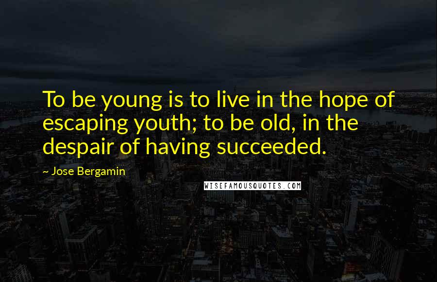 Jose Bergamin Quotes: To be young is to live in the hope of escaping youth; to be old, in the despair of having succeeded.