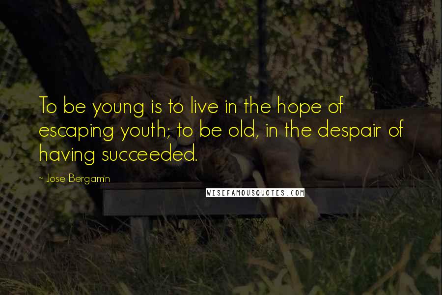 Jose Bergamin Quotes: To be young is to live in the hope of escaping youth; to be old, in the despair of having succeeded.