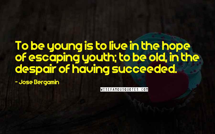 Jose Bergamin Quotes: To be young is to live in the hope of escaping youth; to be old, in the despair of having succeeded.