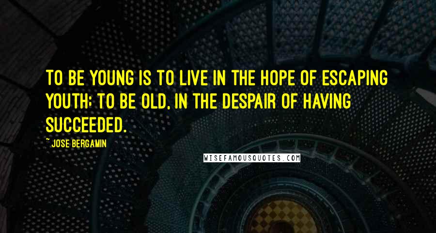 Jose Bergamin Quotes: To be young is to live in the hope of escaping youth; to be old, in the despair of having succeeded.