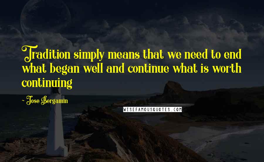 Jose Bergamin Quotes: Tradition simply means that we need to end what began well and continue what is worth continuing