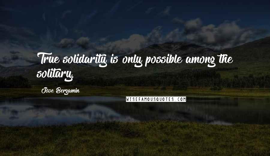 Jose Bergamin Quotes: True solidarity is only possible among the solitary.
