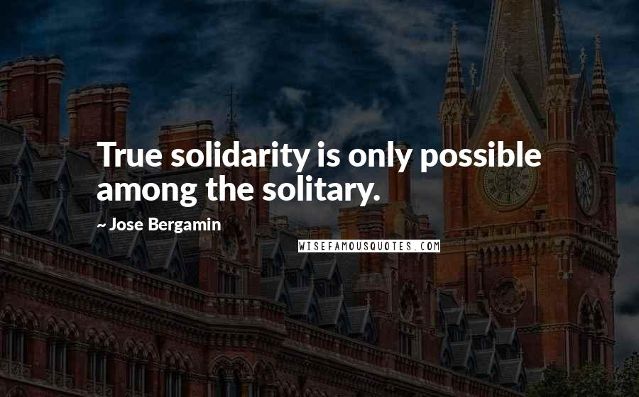Jose Bergamin Quotes: True solidarity is only possible among the solitary.
