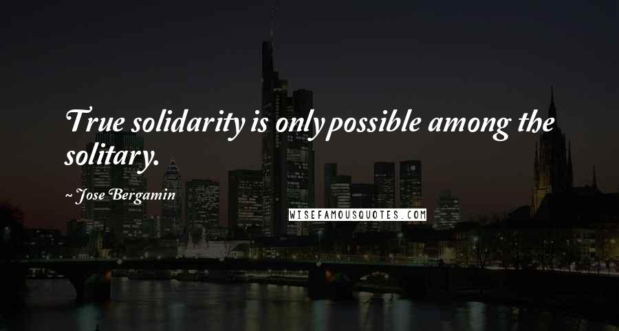 Jose Bergamin Quotes: True solidarity is only possible among the solitary.
