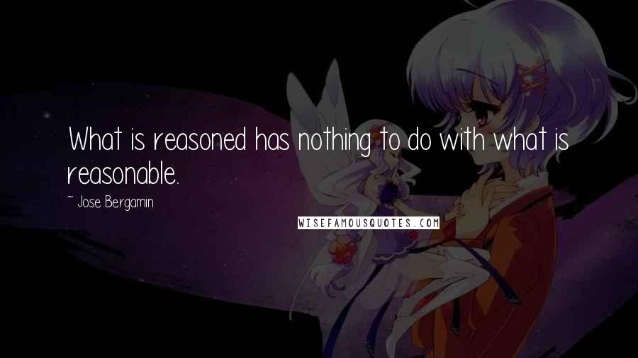 Jose Bergamin Quotes: What is reasoned has nothing to do with what is reasonable.
