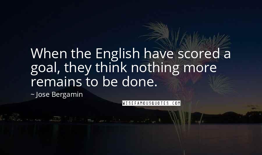 Jose Bergamin Quotes: When the English have scored a goal, they think nothing more remains to be done.