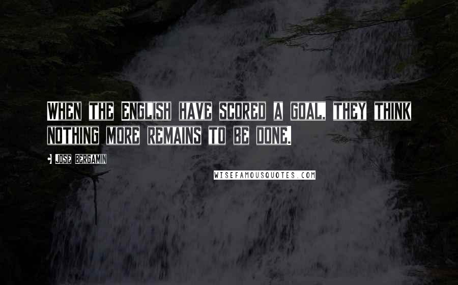 Jose Bergamin Quotes: When the English have scored a goal, they think nothing more remains to be done.