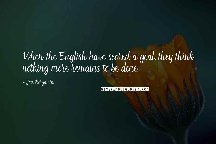 Jose Bergamin Quotes: When the English have scored a goal, they think nothing more remains to be done.
