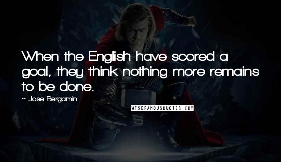 Jose Bergamin Quotes: When the English have scored a goal, they think nothing more remains to be done.