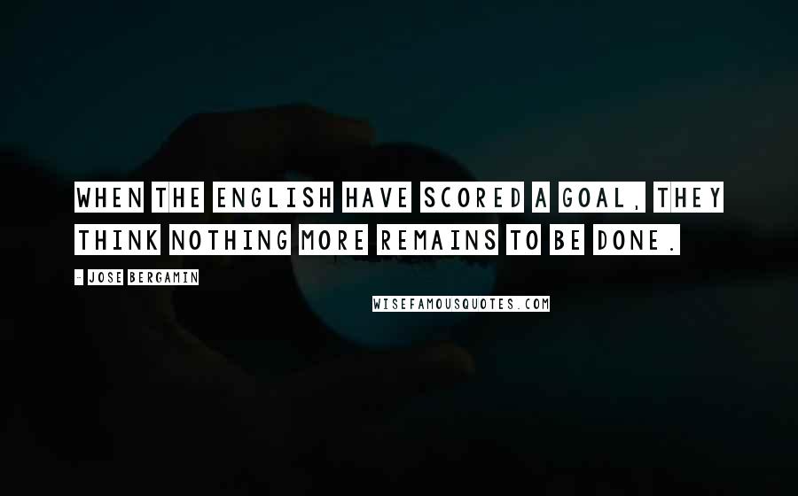 Jose Bergamin Quotes: When the English have scored a goal, they think nothing more remains to be done.