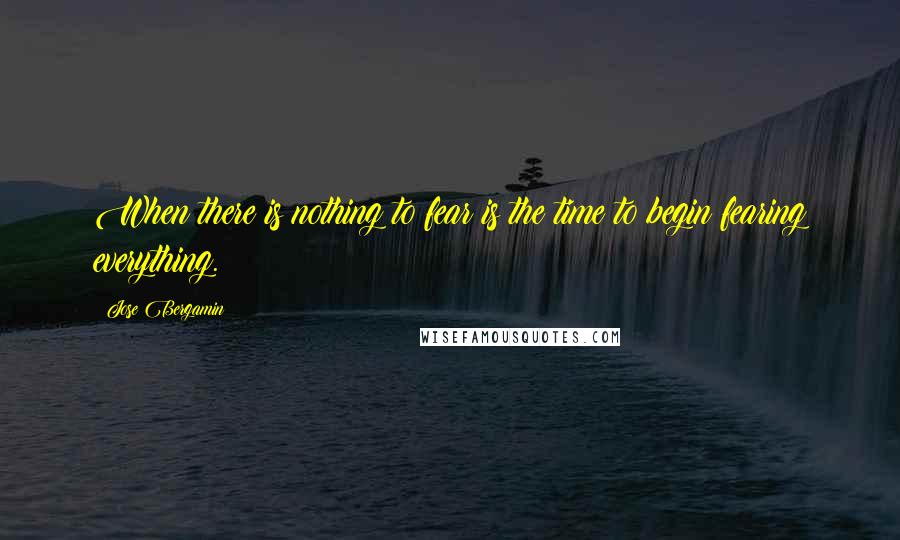 Jose Bergamin Quotes: When there is nothing to fear is the time to begin fearing everything.