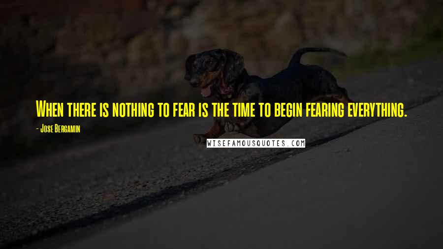 Jose Bergamin Quotes: When there is nothing to fear is the time to begin fearing everything.