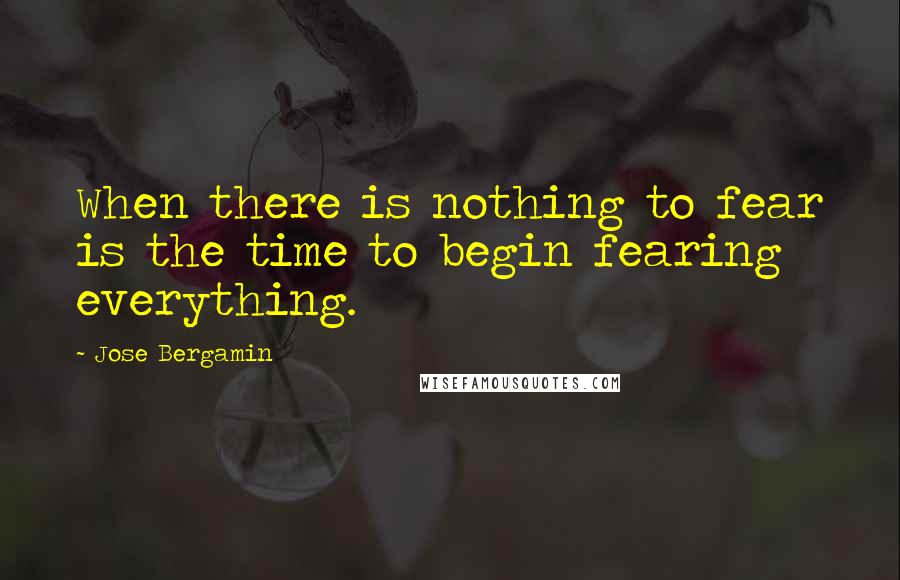 Jose Bergamin Quotes: When there is nothing to fear is the time to begin fearing everything.