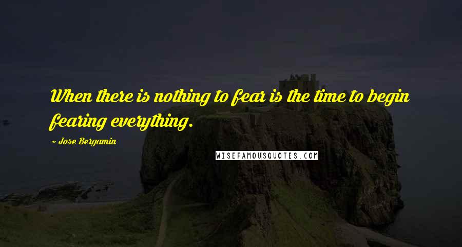 Jose Bergamin Quotes: When there is nothing to fear is the time to begin fearing everything.