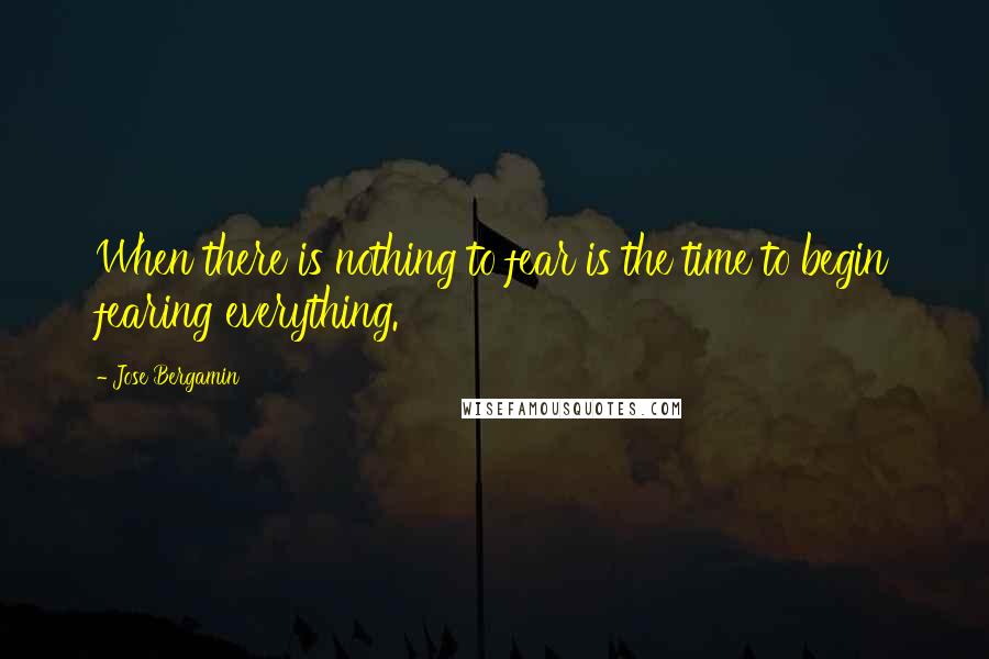 Jose Bergamin Quotes: When there is nothing to fear is the time to begin fearing everything.