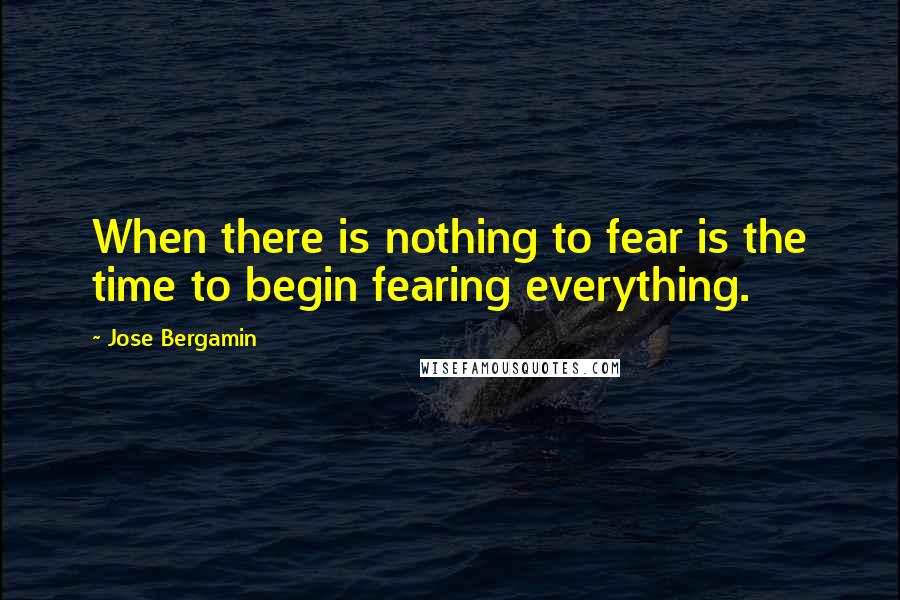 Jose Bergamin Quotes: When there is nothing to fear is the time to begin fearing everything.