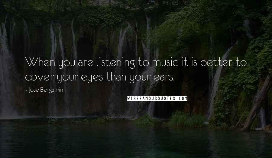 Jose Bergamin Quotes: When you are listening to music it is better to cover your eyes than your ears.