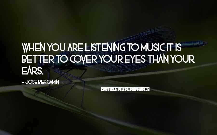 Jose Bergamin Quotes: When you are listening to music it is better to cover your eyes than your ears.
