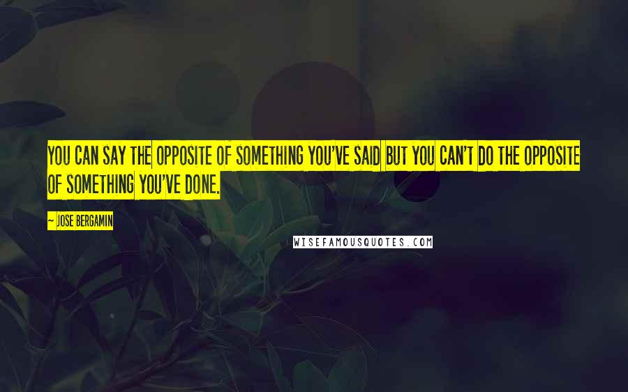 Jose Bergamin Quotes: You can say the opposite of something you've said but you can't do the opposite of something you've done.