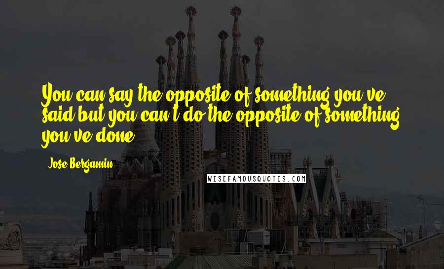 Jose Bergamin Quotes: You can say the opposite of something you've said but you can't do the opposite of something you've done.