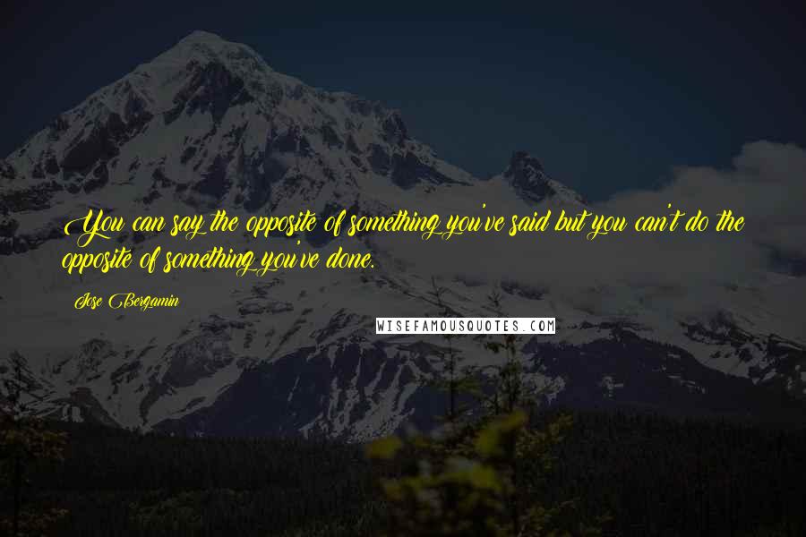 Jose Bergamin Quotes: You can say the opposite of something you've said but you can't do the opposite of something you've done.