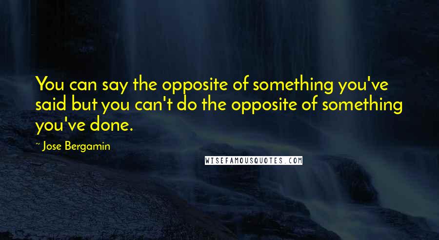 Jose Bergamin Quotes: You can say the opposite of something you've said but you can't do the opposite of something you've done.