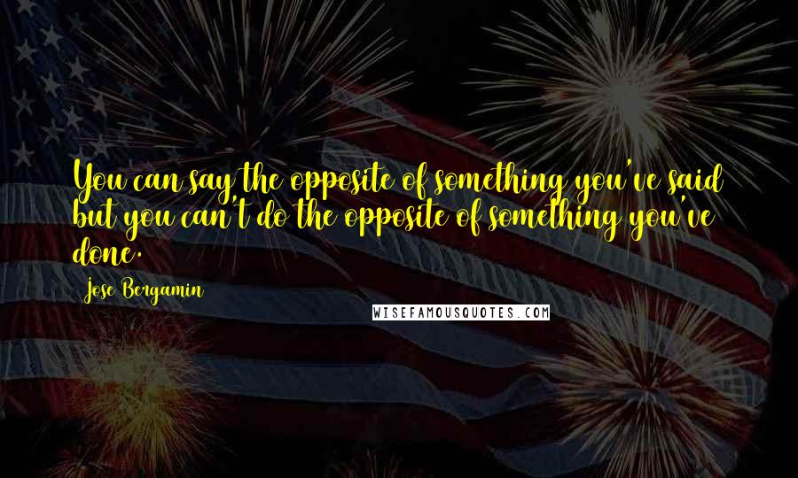 Jose Bergamin Quotes: You can say the opposite of something you've said but you can't do the opposite of something you've done.