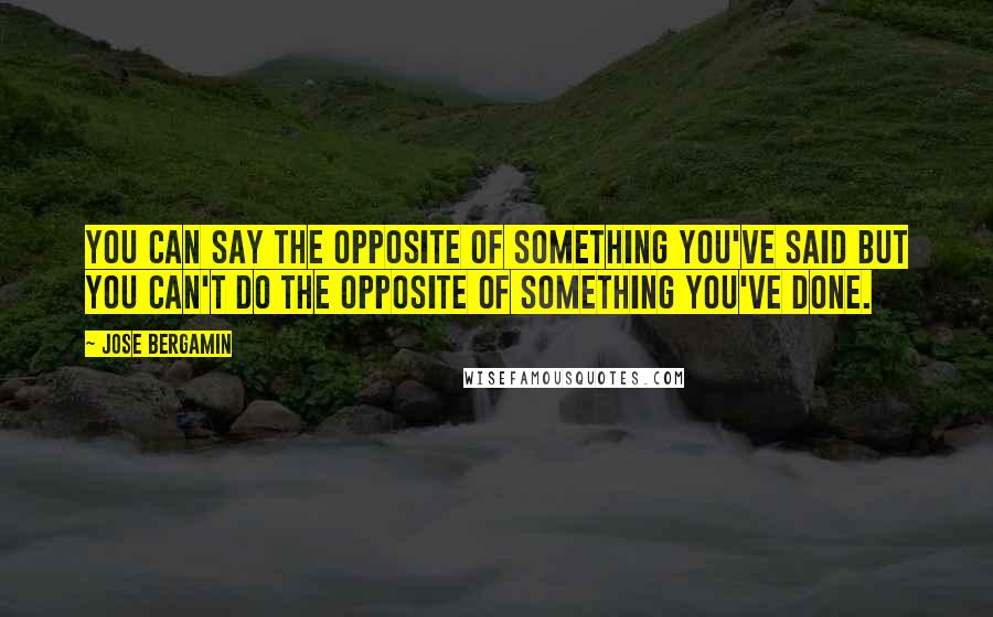 Jose Bergamin Quotes: You can say the opposite of something you've said but you can't do the opposite of something you've done.